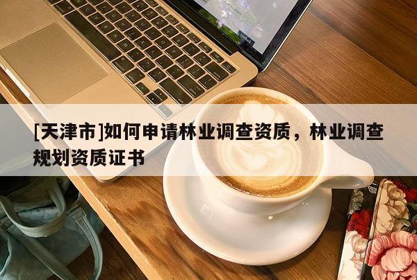 [天津市]如何申请林业调查资质，林业调查规划资质证书