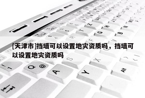 [天津市]挡墙可以设置地灾资质吗，挡墙可以设置地灾资质吗