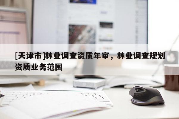 [天津市]林业调查资质年审，林业调查规划资质业务范围