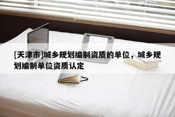[天津市]城乡规划编制资质的单位，城乡规划编制单位资质认定