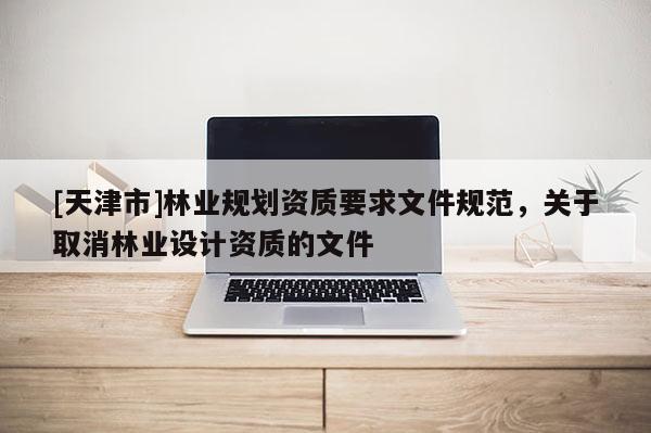 [天津市]林业规划资质要求文件规范，关于取消林业设计资质的文件