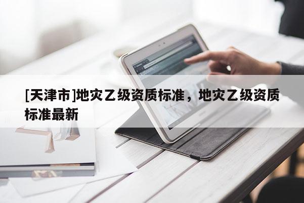 [天津市]地灾乙级资质标准，地灾乙级资质标准最新