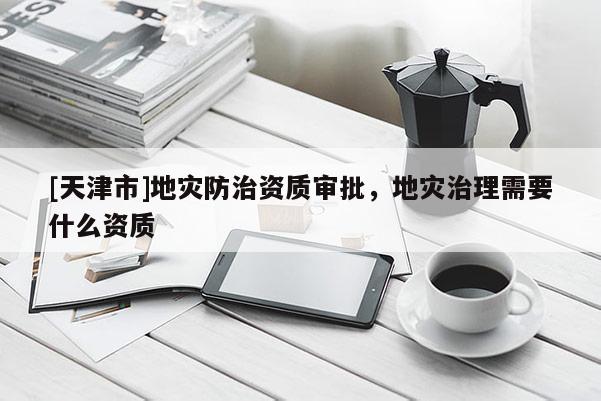 [天津市]地灾防治资质审批，地灾治理需要什么资质