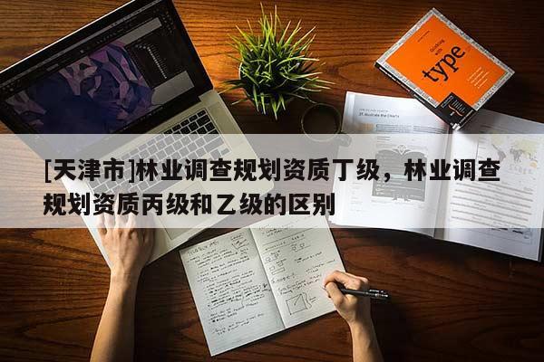 [天津市]林业调查规划资质丁级，林业调查规划资质丙级和乙级的区别