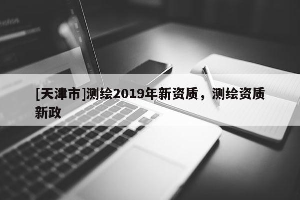 [天津市]测绘2019年新资质，测绘资质新政