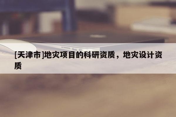 [天津市]地灾项目的科研资质，地灾设计资质
