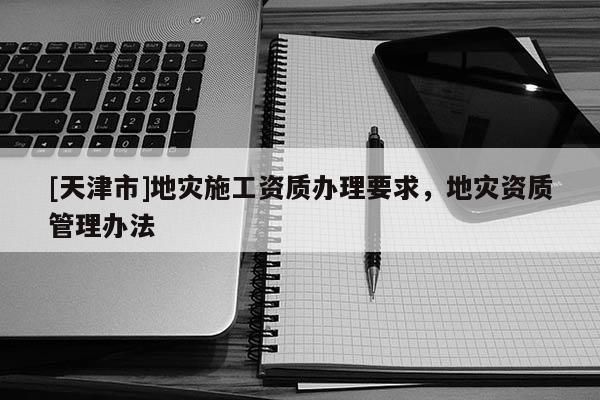 [天津市]地灾施工资质办理要求，地灾资质管理办法