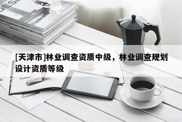 [天津市]林业调查资质中级，林业调查规划设计资质等级