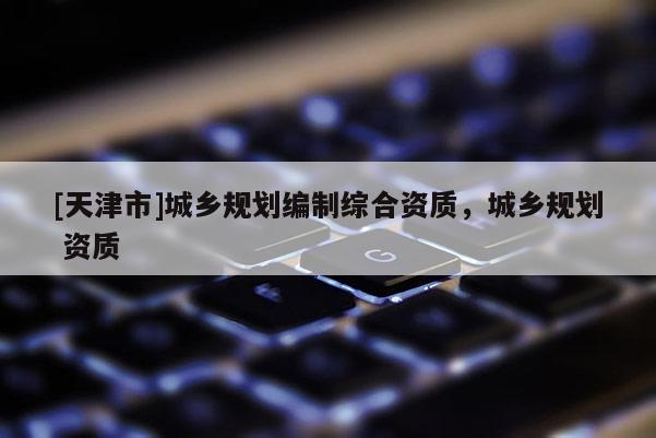 [天津市]城乡规划编制综合资质，城乡规划 资质