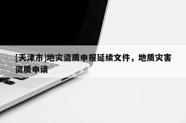 [天津市]地灾资质申报延续文件，地质灾害资质申请