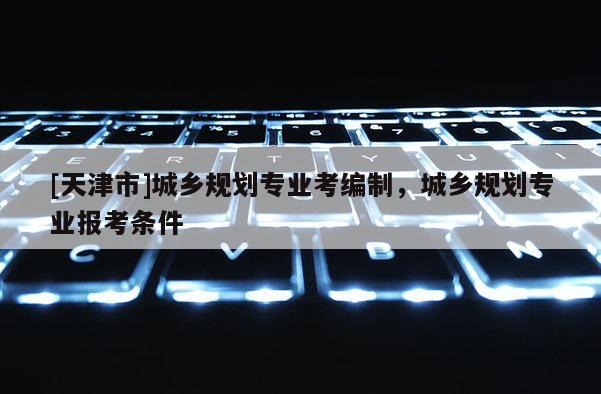 [天津市]城乡规划专业考编制，城乡规划专业报考条件