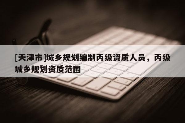 [天津市]城乡规划编制丙级资质人员，丙级城乡规划资质范围
