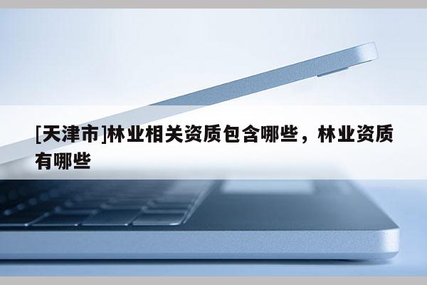 [天津市]林业相关资质包含哪些，林业资质有哪些