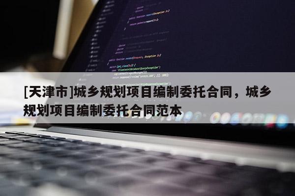 [天津市]城乡规划项目编制委托合同，城乡规划项目编制委托合同范本