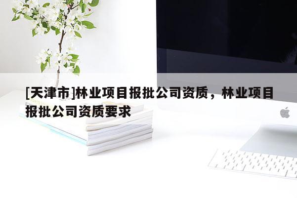 [天津市]林业项目报批公司资质，林业项目报批公司资质要求