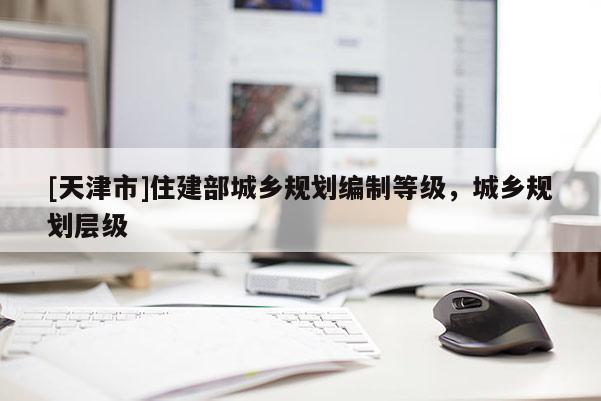[天津市]住建部城乡规划编制等级，城乡规划层级