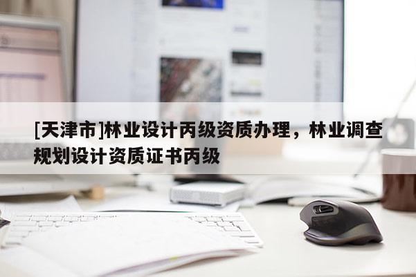 [天津市]林业设计丙级资质办理，林业调查规划设计资质证书丙级