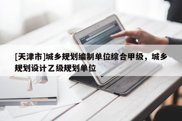 [天津市]城乡规划编制单位综合甲级，城乡规划设计乙级规划单位
