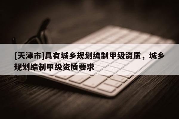 [天津市]具有城乡规划编制甲级资质，城乡规划编制甲级资质要求