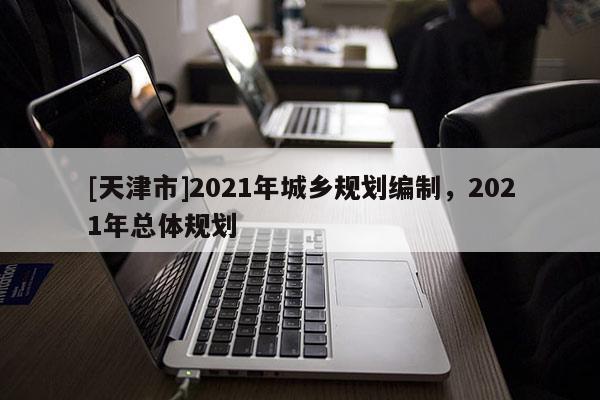 [天津市]2021年城乡规划编制，2021年总体规划