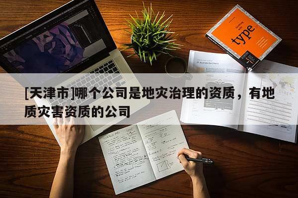 [天津市]哪个公司是地灾治理的资质，有地质灾害资质的公司