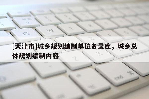 [天津市]城乡规划编制单位名录库，城乡总体规划编制内容