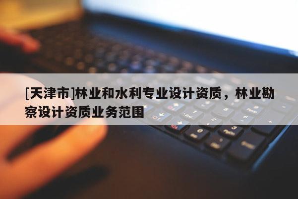 [天津市]林业和水利专业设计资质，林业勘察设计资质业务范围
