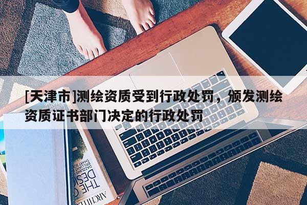 [天津市]测绘资质受到行政处罚，颁发测绘资质证书部门决定的行政处罚