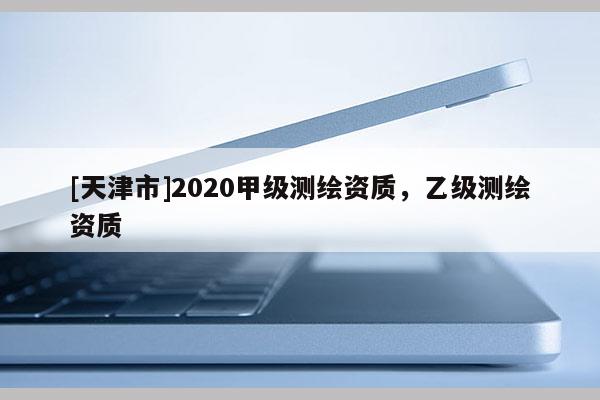 [天津市]2020甲级测绘资质，乙级测绘资质