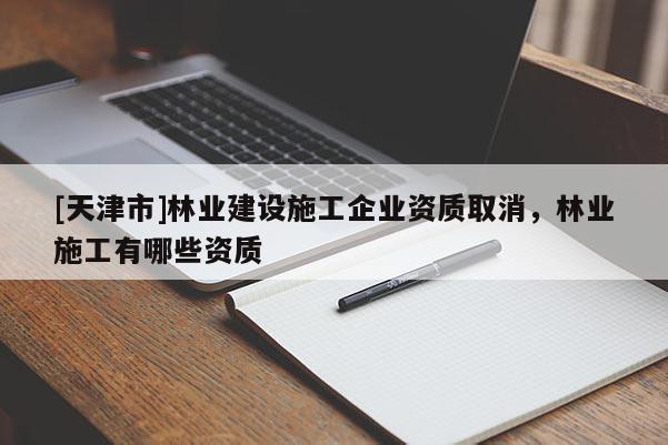 [天津市]林业建设施工企业资质取消，林业施工有哪些资质