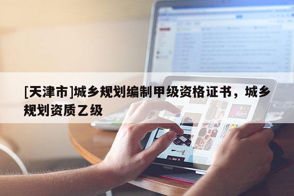 [天津市]城乡规划编制甲级资格证书，城乡规划资质乙级