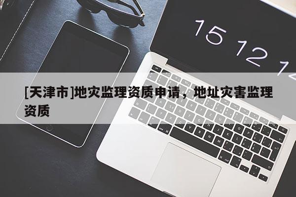 [天津市]地灾监理资质申请，地址灾害监理资质