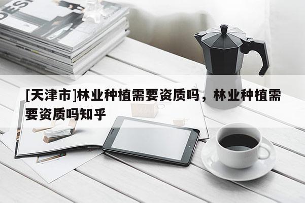[天津市]林业种植需要资质吗，林业种植需要资质吗知乎