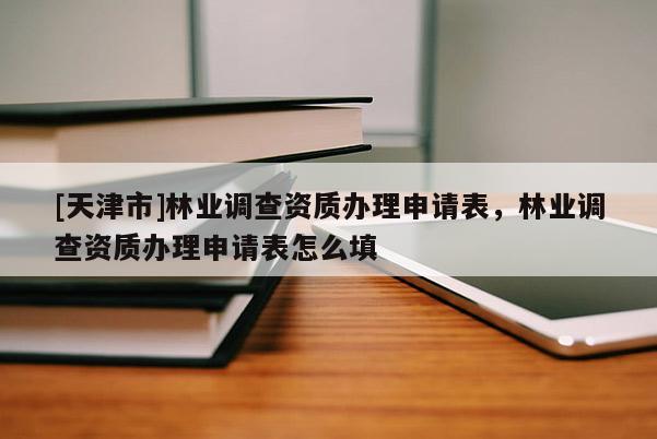 [天津市]林业调查资质办理申请表，林业调查资质办理申请表怎么填