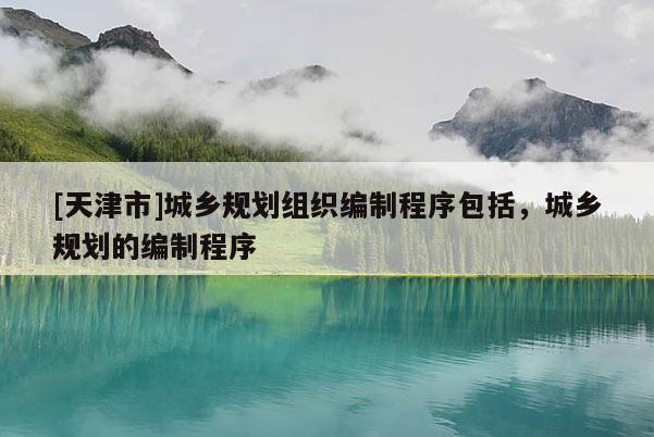 [天津市]城乡规划组织编制程序包括，城乡规划的编制程序