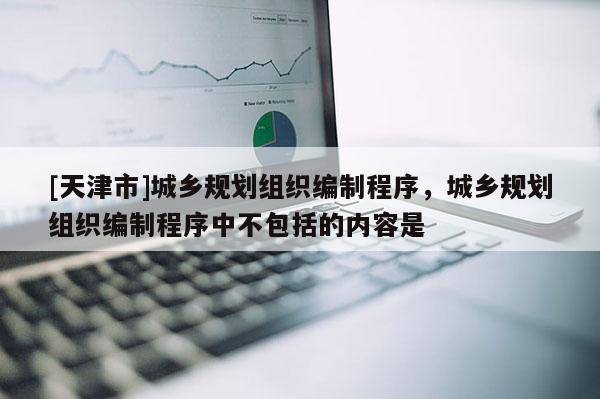 [天津市]城乡规划组织编制程序，城乡规划组织编制程序中不包括的内容是