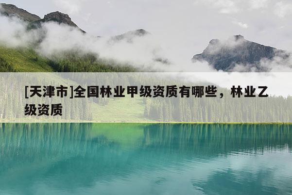 [天津市]全国林业甲级资质有哪些，林业乙级资质