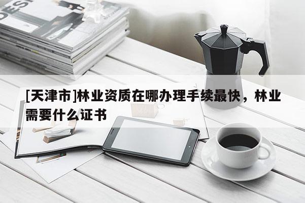 [天津市]林业资质在哪办理手续最快，林业需要什么证书