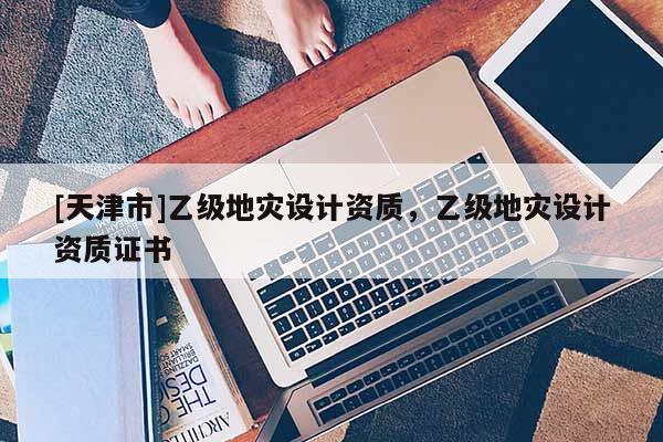 [天津市]乙级地灾设计资质，乙级地灾设计资质证书