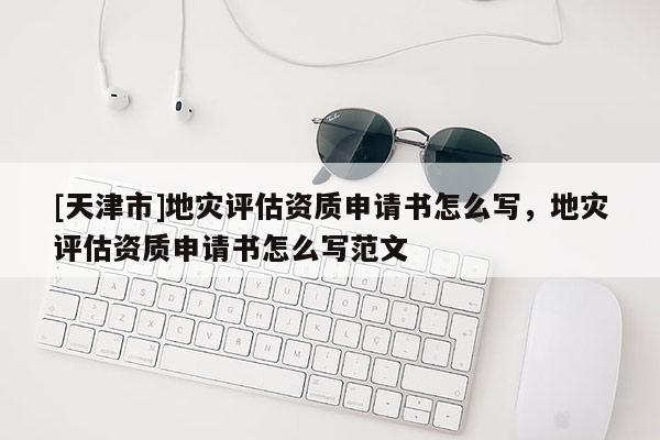 [天津市]地灾评估资质申请书怎么写，地灾评估资质申请书怎么写范文