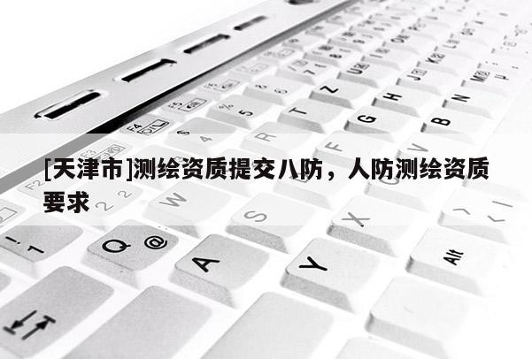 [天津市]测绘资质提交八防，人防测绘资质要求