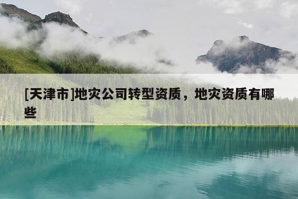 [天津市]地灾公司转型资质，地灾资质有哪些