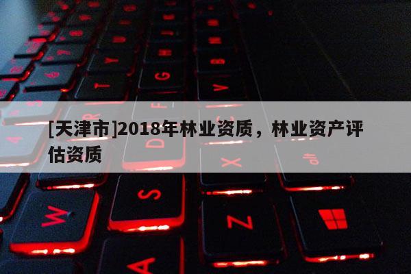 [天津市]2018年林业资质，林业资产评估资质