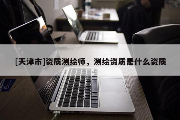 [天津市]资质测绘师，测绘资质是什么资质