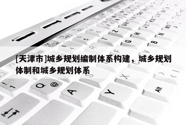 [天津市]城乡规划编制体系构建，城乡规划体制和城乡规划体系