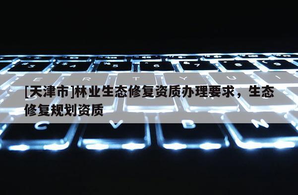 [天津市]林业生态修复资质办理要求，生态修复规划资质