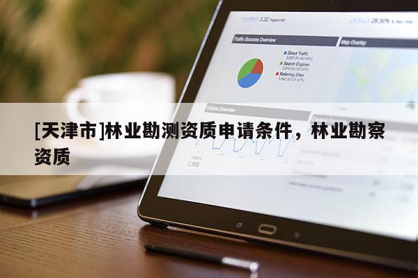 [天津市]林业勘测资质申请条件，林业勘察资质