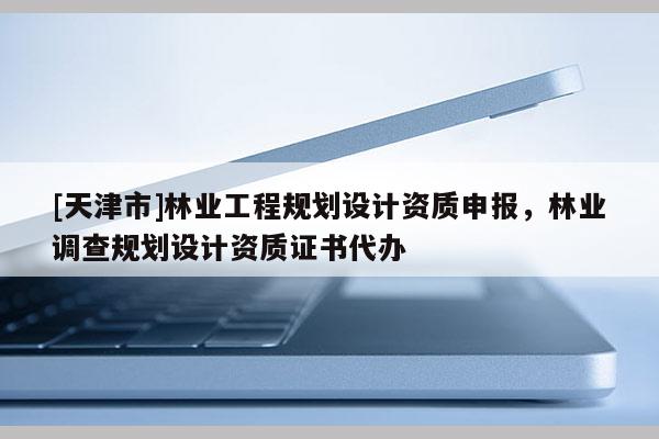 [天津市]林业工程规划设计资质申报，林业调查规划设计资质证书代办