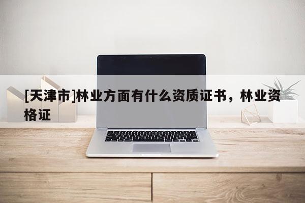 [天津市]林业方面有什么资质证书，林业资格证
