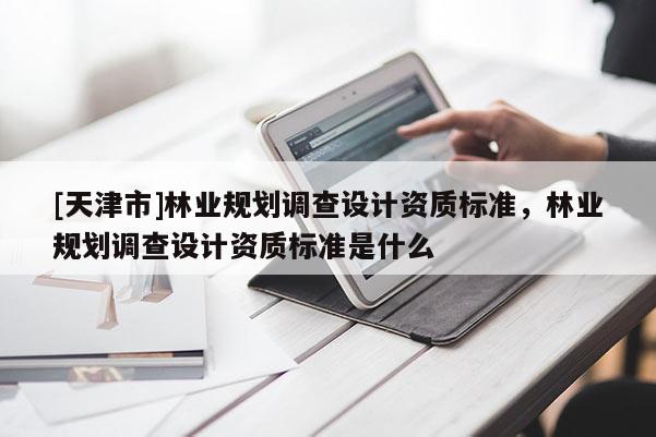 [天津市]林业规划调查设计资质标准，林业规划调查设计资质标准是什么